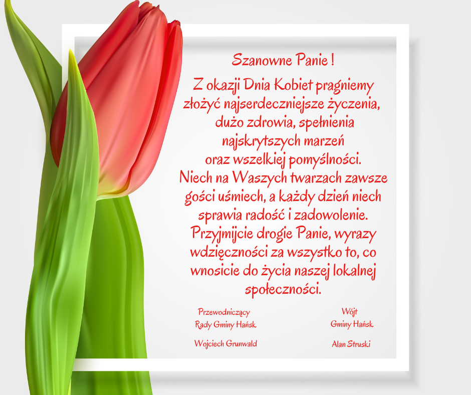 Szanowne Panie Z okazji Dnia Kobiet pragniemy złożyć najserdeczniejsze życzenia wszystkim Paniom W szczególny sposób chcemy przekazać życzenia Mieszkankom Gminy Hańsk. Życzymy Wam miłe Panie 